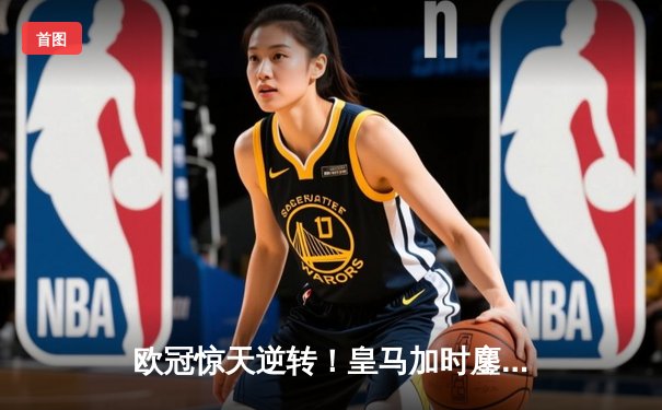 欧冠惊天逆转！皇马加时鏖战3-1力克曼城，本泽马点射定乾坤