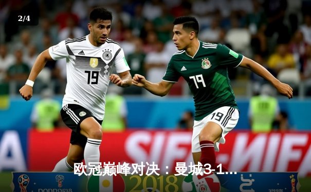 欧冠巅峰对决：曼城3-1逆转皇马，哈兰德双响主宰比赛 - 2