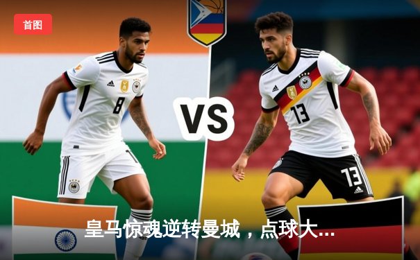 皇马惊魂逆转曼城，点球大战挺进欧冠四强