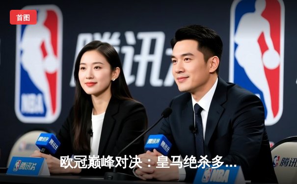 欧冠巅峰对决：皇马绝杀多特蒙德，第15次加冕欧洲之王