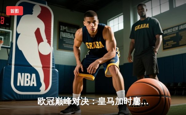 欧冠巅峰对决：皇马加时鏖战3-2力克拜仁，维尼修斯绝杀闪耀伯纳乌