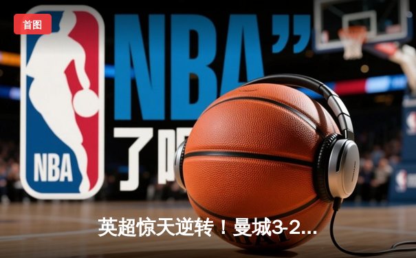 英超惊天逆转！曼城3-2维拉锁定四连冠，罗德里制胜球