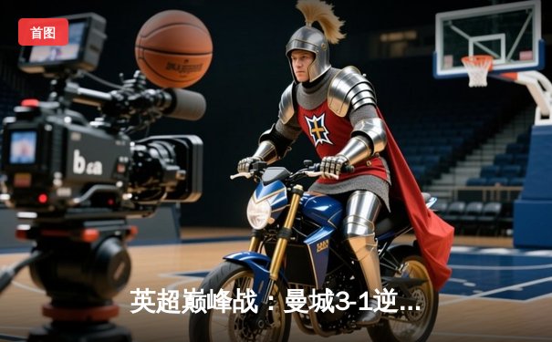 英超巅峰战：曼城3-1逆转曼联，哈兰德双响锁定胜局